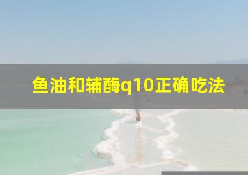 鱼油和辅酶q10正确吃法