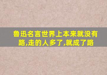 鲁迅名言世界上本来就没有路,走的人多了,就成了路