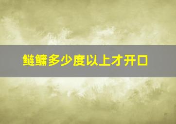 鲢鳙多少度以上才开口