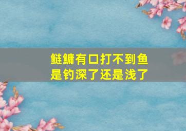 鲢鳙有口打不到鱼是钓深了还是浅了