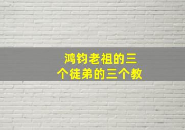 鸿钧老祖的三个徒弟的三个教