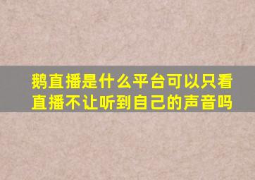 鹅直播是什么平台可以只看直播不让听到自己的声音吗