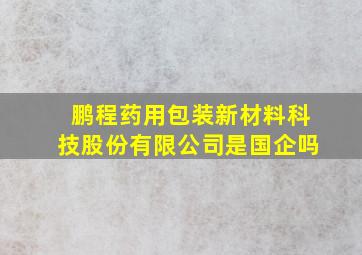 鹏程药用包装新材料科技股份有限公司是国企吗