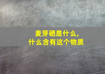 麦芽硒是什么,什么含有这个物质