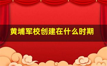 黄埔军校创建在什么时期