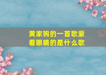 黄家驹的一首歌蒙着眼睛的是什么歌