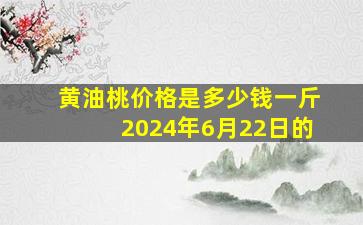 黄油桃价格是多少钱一斤2024年6月22日的