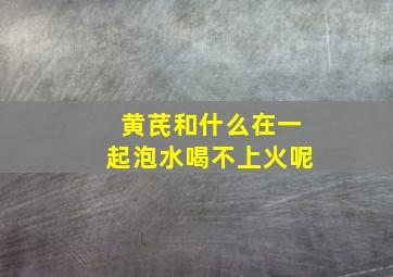 黄芪和什么在一起泡水喝不上火呢