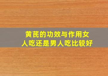 黄芪的功效与作用女人吃还是男人吃比较好