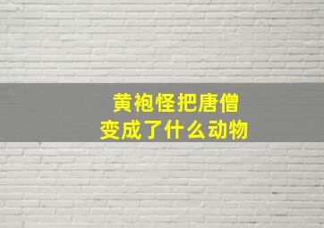 黄袍怪把唐僧变成了什么动物