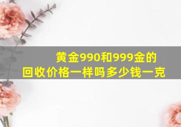 黄金990和999金的回收价格一样吗多少钱一克