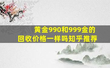 黄金990和999金的回收价格一样吗知乎推荐