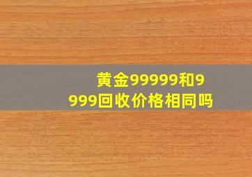 黄金99999和9999回收价格相同吗