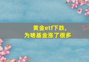 黄金etf下跌,为啥基金涨了很多