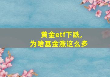 黄金etf下跌,为啥基金涨这么多