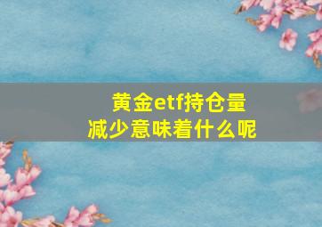 黄金etf持仓量减少意味着什么呢