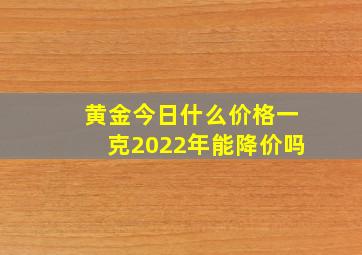 黄金今日什么价格一克2022年能降价吗