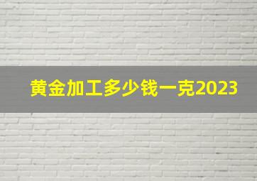 黄金加工多少钱一克2023