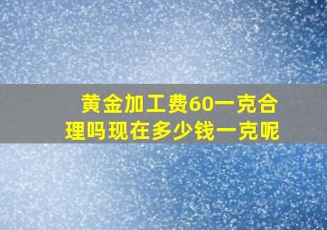 黄金加工费60一克合理吗现在多少钱一克呢