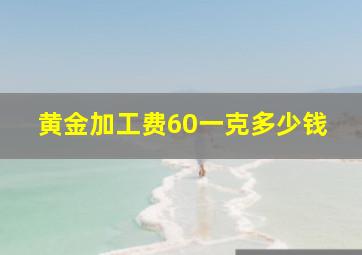 黄金加工费60一克多少钱