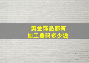 黄金饰品都有加工费吗多少钱