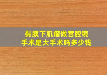 黏膜下肌瘤做宫腔镜手术是大手术吗多少钱