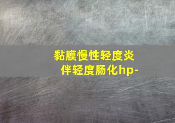 黏膜慢性轻度炎伴轻度肠化hp-