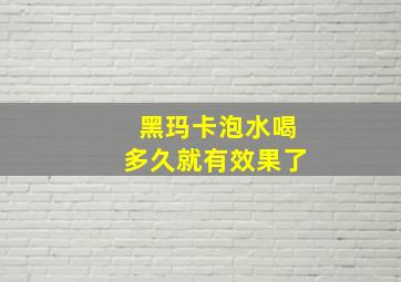 黑玛卡泡水喝多久就有效果了