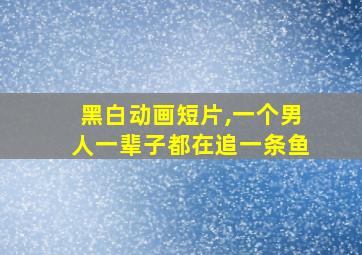 黑白动画短片,一个男人一辈子都在追一条鱼