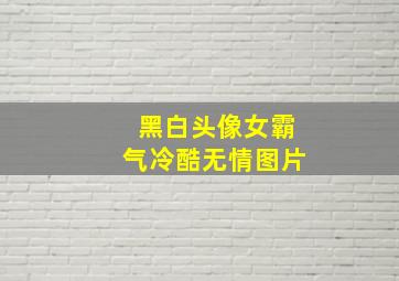 黑白头像女霸气冷酷无情图片