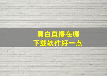 黑白直播在哪下载软件好一点