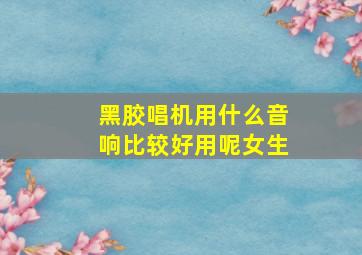 黑胶唱机用什么音响比较好用呢女生