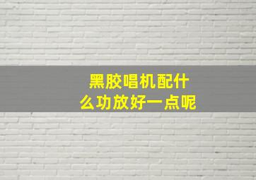 黑胶唱机配什么功放好一点呢