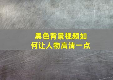 黑色背景视频如何让人物高清一点