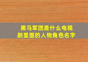 黑马军团是什么电视剧里面的人物角色名字