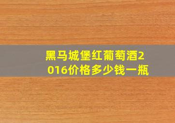 黑马城堡红葡萄酒2016价格多少钱一瓶