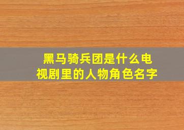 黑马骑兵团是什么电视剧里的人物角色名字