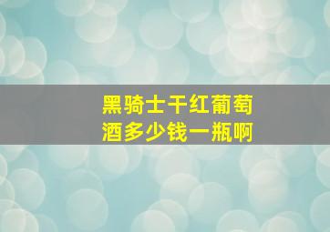 黑骑士干红葡萄酒多少钱一瓶啊