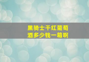 黑骑士干红葡萄酒多少钱一箱啊