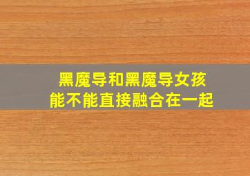 黑魔导和黑魔导女孩能不能直接融合在一起