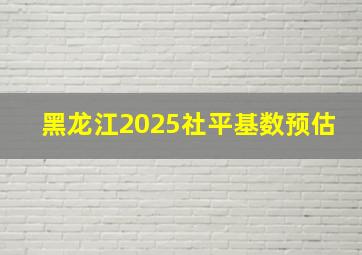 黑龙江2025社平基数预估