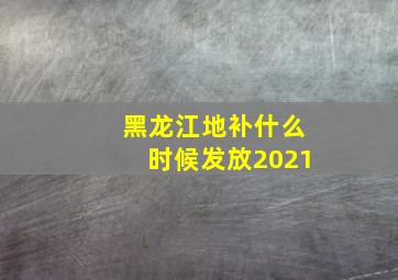 黑龙江地补什么时候发放2021