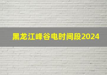 黑龙江峰谷电时间段2024