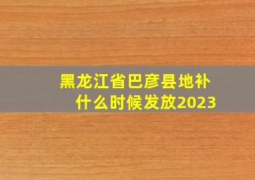 黑龙江省巴彦县地补什么时候发放2023