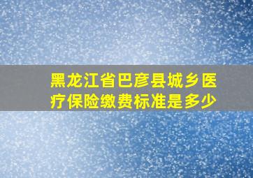 黑龙江省巴彦县城乡医疗保险缴费标准是多少