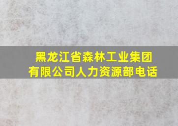 黑龙江省森林工业集团有限公司人力资源部电话