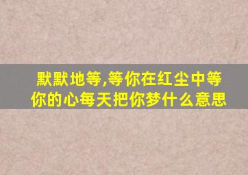 默默地等,等你在红尘中等你的心每天把你梦什么意思