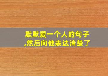 默默爱一个人的句子,然后向他表达清楚了