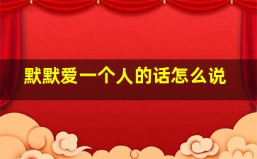 默默爱一个人的话怎么说