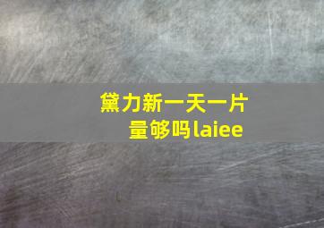 黛力新一天一片量够吗laiee